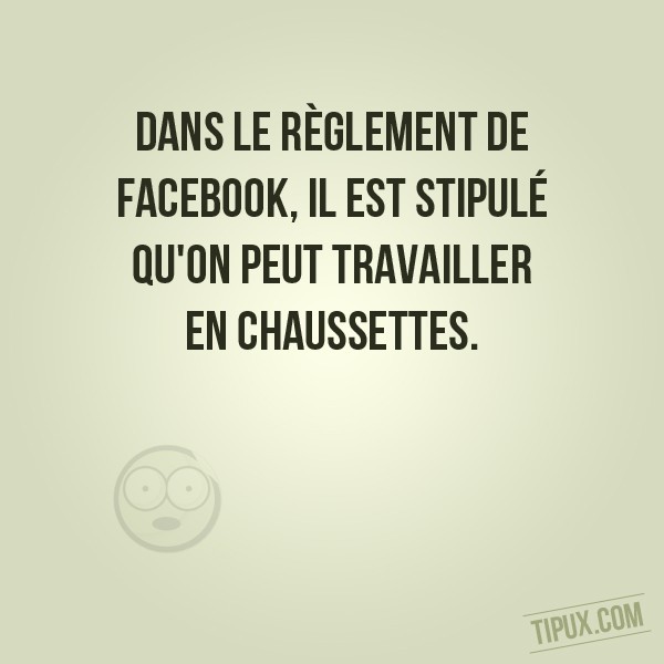 Dans le règlement de Facebook, il est stipulé qu'on peut travailler en chaussettes.