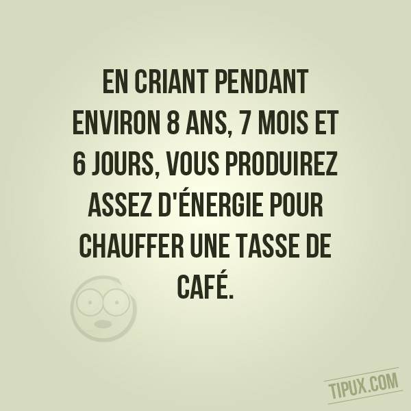 En criant pendant environ 8 ans, 7 mois et 6 jours, vous produirez assez d'énergie pour chauf (...)