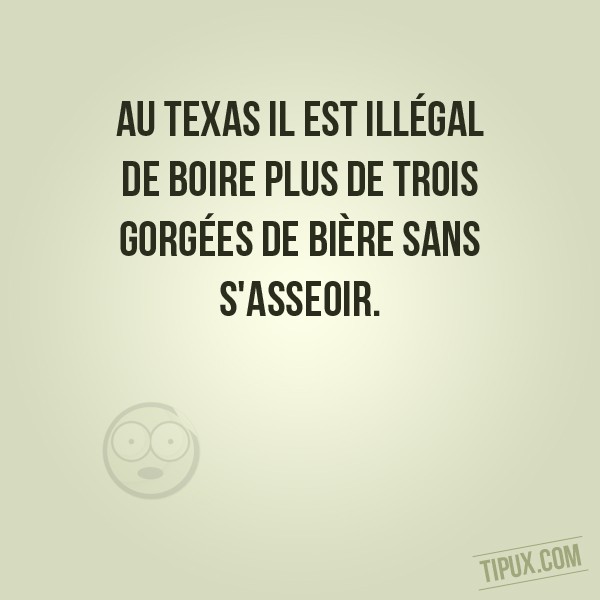 Au Texas il est illégal de boire plus de trois gorgées de bière sans s'asseoir.